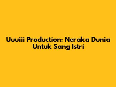 Uuuiii Production: Neraka Dunia Untuk Sang Istri