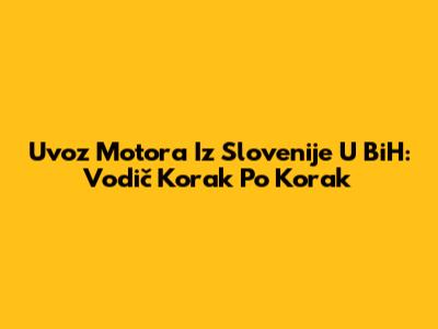 Uvoz Motora Iz Slovenije U BiH: Vodič Korak Po Korak