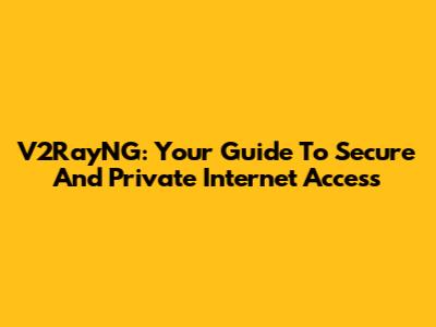 V2RayNG: Your Guide To Secure And Private Internet Access