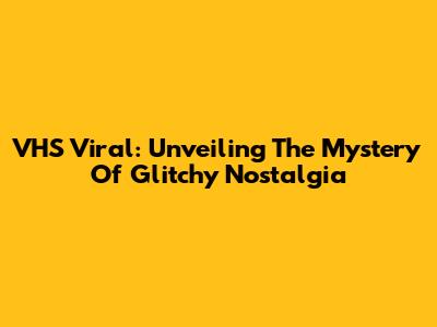 VHS Viral: Unveiling The Mystery Of Glitchy Nostalgia
