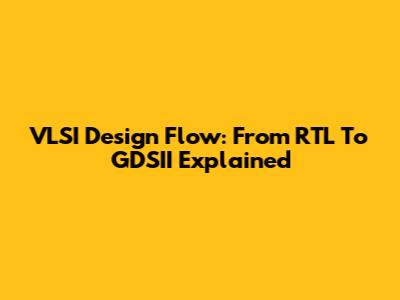 VLSI Design Flow: From RTL To GDSII Explained