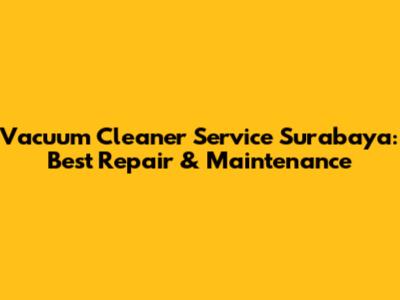 Vacuum Cleaner Service Surabaya: Best Repair & Maintenance