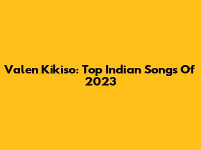 Valen Kikiso: Top Indian Songs Of 2023
