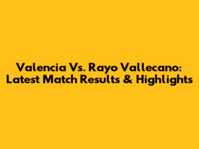 Valencia Vs. Rayo Vallecano: Latest Match Results & Highlights