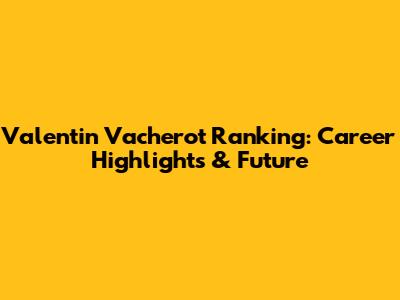 Valentin Vacherot Ranking: Career Highlights & Future