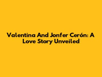 Valentina And Jonfer Cerón: A Love Story Unveiled