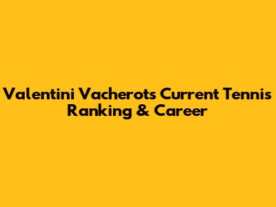 Valentini Vacherot's Current Tennis Ranking & Career