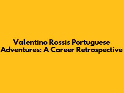 Valentino Rossi's Portuguese Adventures: A Career Retrospective