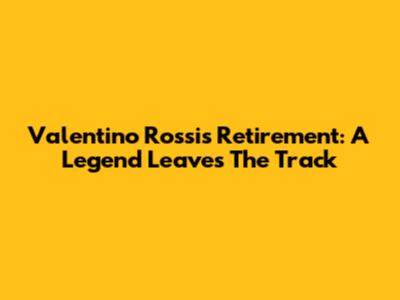 Valentino Rossi's Retirement: A Legend Leaves The Track