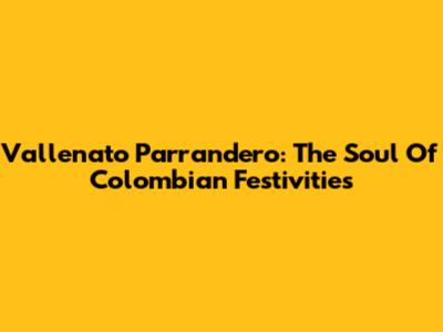 Vallenato Parrandero: The Soul Of Colombian Festivities