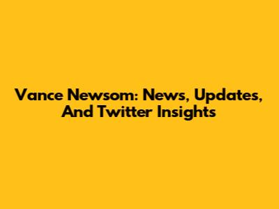 Vance Newsom: News, Updates, And Twitter Insights