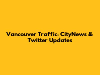 Vancouver Traffic: CityNews & Twitter Updates