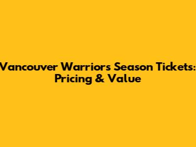 Vancouver Warriors Season Tickets: Pricing & Value