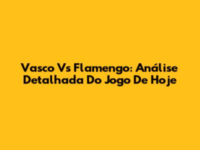 Vasco Vs Flamengo: Análise Detalhada Do Jogo De Hoje