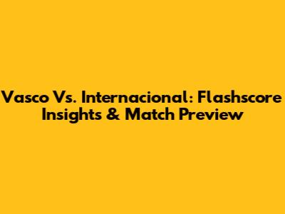 Vasco Vs. Internacional: Flashscore Insights & Match Preview