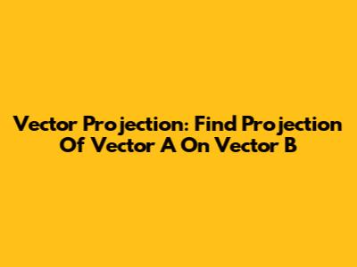 Vector Projection: Find Projection Of Vector A On Vector B