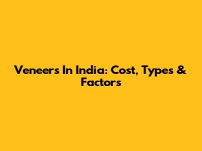 Veneers In India: Cost, Types & Factors