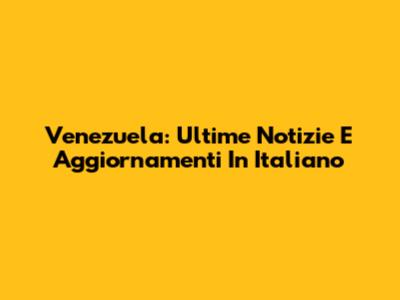 Venezuela: Ultime Notizie E Aggiornamenti In Italiano