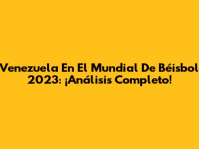 Venezuela En El Mundial De Béisbol 2023: ¡Análisis Completo!