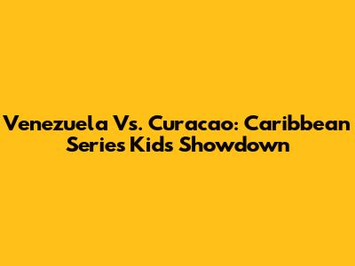Venezuela Vs. Curacao: Caribbean Series Kids Showdown