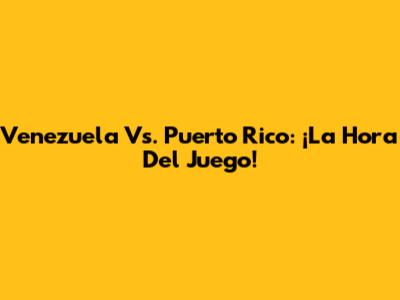 Venezuela Vs. Puerto Rico: ¡La Hora Del Juego!