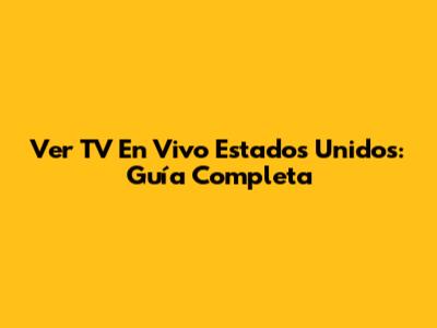 Ver TV En Vivo Estados Unidos: Guía Completa