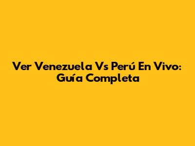 Ver Venezuela Vs Perú En Vivo: Guía Completa