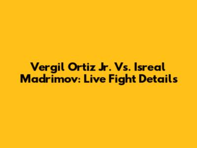 Vergil Ortiz Jr. Vs. Isreal Madrimov: Live Fight Details