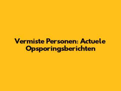 Vermiste Personen: Actuele Opsporingsberichten