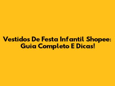 Vestidos De Festa Infantil Shopee: Guia Completo E Dicas!