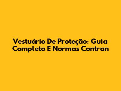 Vestuário De Proteção: Guia Completo E Normas Contran