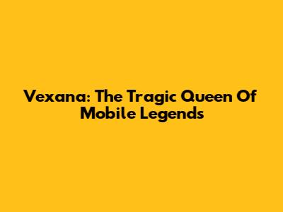 Vexana: The Tragic Queen Of Mobile Legends
