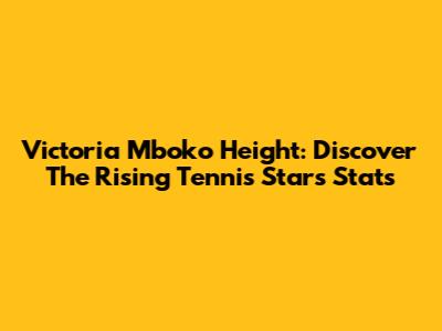 Victoria Mboko Height: Discover The Rising Tennis Star's Stats