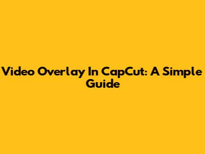 Video Overlay In CapCut: A Simple Guide