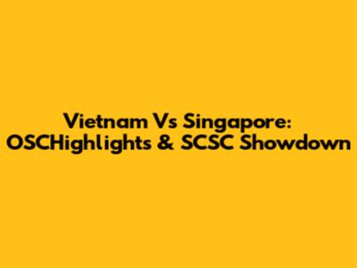 Vietnam Vs Singapore: OSCHighlights & SCSC Showdown
