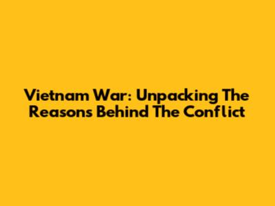 Vietnam War: Unpacking The Reasons Behind The Conflict