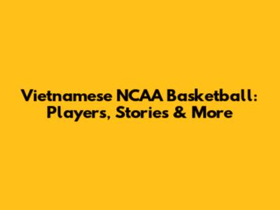 Vietnamese NCAA Basketball: Players, Stories & More