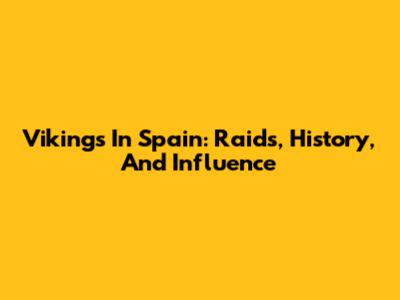 Vikings In Spain: Raids, History, And Influence