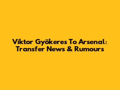 Viktor Gyökeres To Arsenal: Transfer News & Rumours