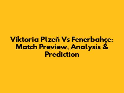 Viktoria Plzeň Vs Fenerbahçe: Match Preview, Analysis & Prediction