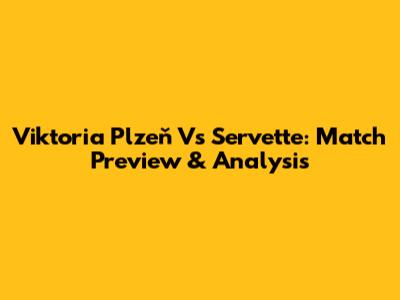 Viktoria Plzeň Vs Servette: Match Preview & Analysis