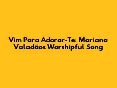 Vim Para Adorar-Te: Mariana Valadão's Worshipful Song