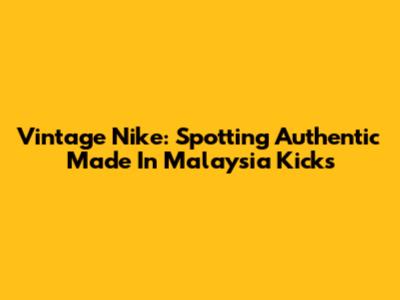 Vintage Nike: Spotting Authentic 'Made In Malaysia' Kicks