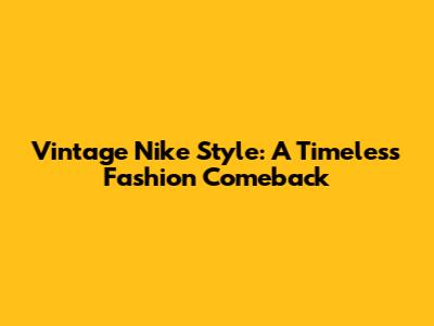 Vintage Nike Style: A Timeless Fashion Comeback