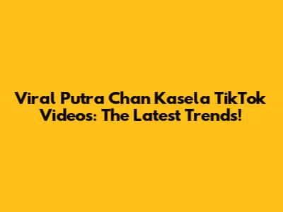 Viral Putra Chan Kasela TikTok Videos: The Latest Trends!
