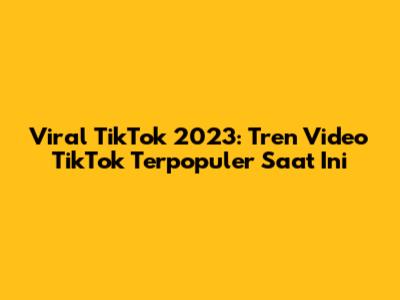 Viral TikTok 2023: Tren Video TikTok Terpopuler Saat Ini