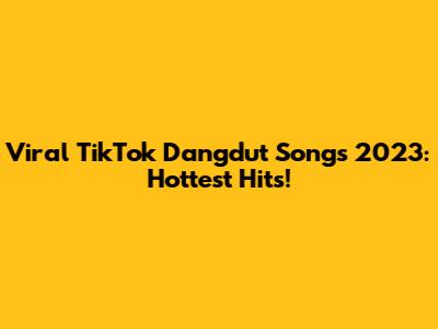 Viral TikTok Dangdut Songs 2023: Hottest Hits!