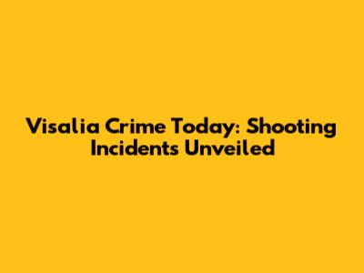 Visalia Crime Today: Shooting Incidents Unveiled