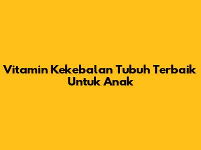 Vitamin Kekebalan Tubuh Terbaik Untuk Anak