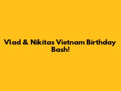 Vlad & Nikita's Vietnam Birthday Bash!